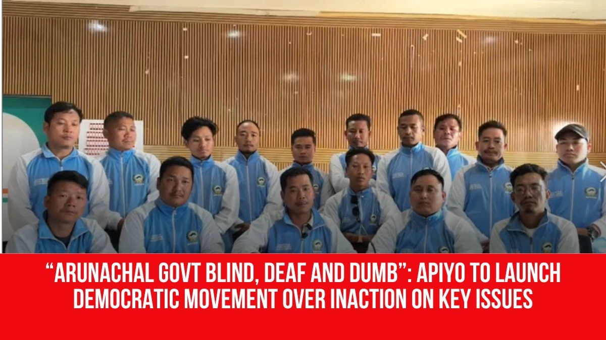 “Arunachal Govt Blind, Deaf and Dumb”: APIYO to Launch Democratic ...